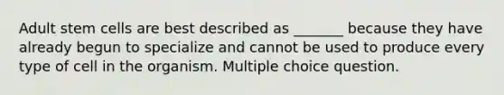 Adult stem cells are best described as _______ because they have already begun to specialize and cannot be used to produce every type of cell in the organism. Multiple choice question.