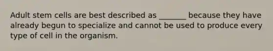 Adult stem cells are best described as _______ because they have already begun to specialize and cannot be used to produce every type of cell in the organism.