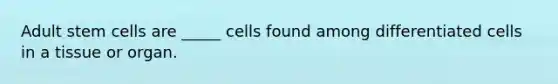 Adult stem cells are _____ cells found among differentiated cells in a tissue or organ.