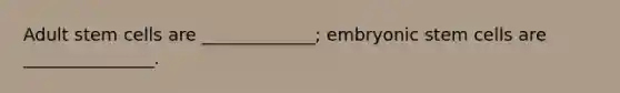 Adult stem cells are _____________; embryonic stem cells are _______________.