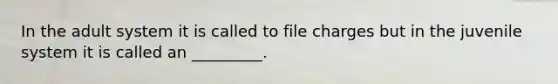 In the adult system it is called to file charges but in the juvenile system it is called an _________.