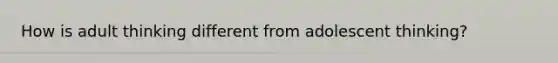 How is adult thinking different from adolescent thinking?