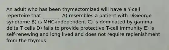 An adult who has been thymectomized will have a Y-cell repertoire that _______. A) resembles a patient with DiGeorge syndrome B) is MHC-independent C) is dominated by gamma delta T cells D) fails to provide protective T-cell immunity E) is self-renewing and long lived and does not require replenishment from the thymus