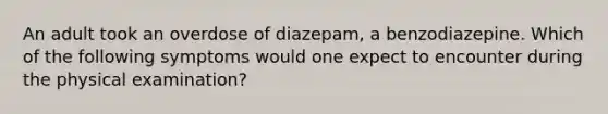 An adult took an overdose of diazepam, a benzodiazepine. Which of the following symptoms would one expect to encounter during the physical examination?