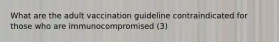 What are the adult vaccination guideline contraindicated for those who are immunocompromised (3)