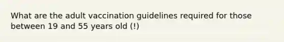 What are the adult vaccination guidelines required for those between 19 and 55 years old (!)