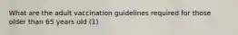 What are the adult vaccination guidelines required for those older than 65 years old (1)