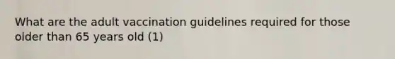 What are the adult vaccination guidelines required for those older than 65 years old (1)