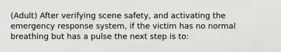 (Adult) After verifying scene safety, and activating the emergency response system, if the victim has no normal breathing but has a pulse the next step is to: