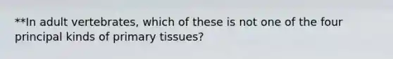 **In adult vertebrates, which of these is not one of the four principal kinds of primary tissues?