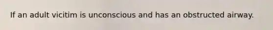 If an adult vicitim is unconscious and has an obstructed airway.