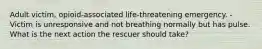 Adult victim, opioid-associated life-threatening emergency. -Victim is unresponsive and not breathing normally but has pulse. What is the next action the rescuer should take?