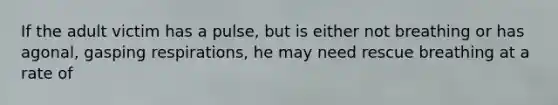 If the adult victim has a pulse, but is either not breathing or has agonal, gasping respirations, he may need rescue breathing at a rate of