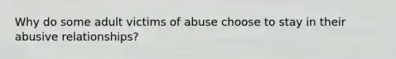 Why do some adult victims of abuse choose to stay in their abusive relationships?