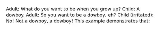 Adult: What do you want to be when you grow up? Child: A dowboy. Adult: So you want to be a dowboy, eh? Child (irritated): No! Not a dowboy, a dowboy! This example demonstrates that: