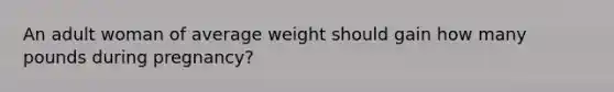 An adult woman of average weight should gain how many pounds during pregnancy?