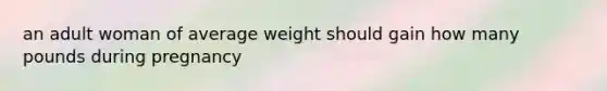 an adult woman of average weight should gain how many pounds during pregnancy