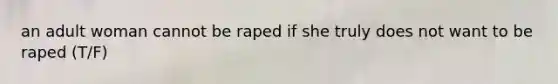 an adult woman cannot be raped if she truly does not want to be raped (T/F)