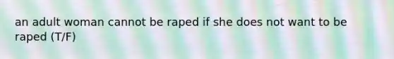 an adult woman cannot be raped if she does not want to be raped (T/F)