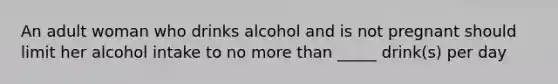 An adult woman who drinks alcohol and is not pregnant should limit her alcohol intake to no more than _____ drink(s) per day