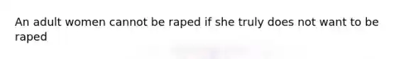 An adult women cannot be raped if she truly does not want to be raped