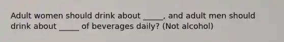 Adult women should drink about _____, and adult men should drink about _____ of beverages daily? (Not alcohol)