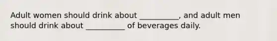 Adult women should drink about __________, and adult men should drink about __________ of beverages daily.