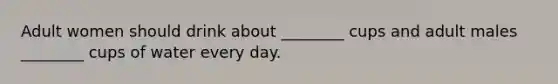 Adult women should drink about ________ cups and adult males ________ cups of water every day.