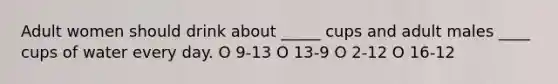 Adult women should drink about _____ cups and adult males ____ cups of water every day. O 9-13 O 13-9 O 2-12 О 16-12