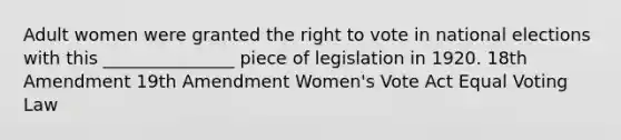 Adult women were granted the right to vote in national elections with this _______________ piece of legislation in 1920. 18th Amendment 19th Amendment Women's Vote Act Equal Voting Law