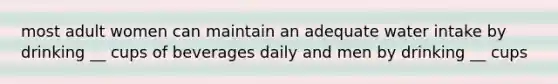 most adult women can maintain an adequate water intake by drinking __ cups of beverages daily and men by drinking __ cups