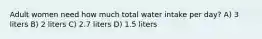 Adult women need how much total water intake per day? A) 3 liters B) 2 liters C) 2.7 liters D) 1.5 liters