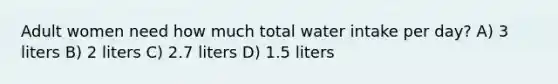 Adult women need how much total water intake per day? A) 3 liters B) 2 liters C) 2.7 liters D) 1.5 liters