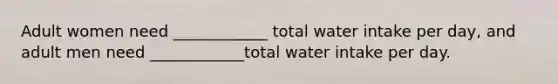 Adult women need ____________ total water intake per day, and adult men need ____________total water intake per day.