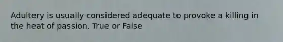 Adultery is usually considered adequate to provoke a killing in the heat of passion. True or False