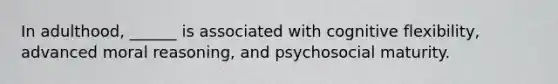 In adulthood, ______ is associated with cognitive flexibility, advanced moral reasoning, and psychosocial maturity.