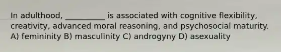 In adulthood, __________ is associated with cognitive flexibility, creativity, advanced moral reasoning, and psychosocial maturity. A) femininity B) masculinity C) androgyny D) asexuality