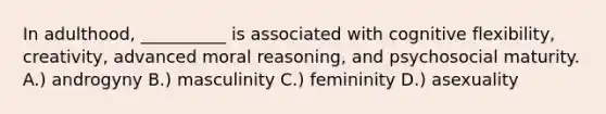 In adulthood, __________ is associated with cognitive flexibility, creativity, advanced moral reasoning, and psychosocial maturity. A.) androgyny B.) masculinity C.) femininity D.) asexuality