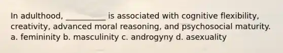 In adulthood, __________ is associated with cognitive flexibility, creativity, advanced moral reasoning, and psychosocial maturity. a. femininity b. masculinity c. androgyny d. asexuality