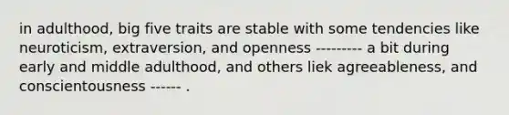 in adulthood, big five traits are stable with some tendencies like neuroticism, extraversion, and openness --------- a bit during early and middle adulthood, and others liek agreeableness, and conscientousness ------ .