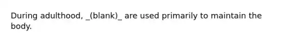 During adulthood, _(blank)_ are used primarily to maintain the body.