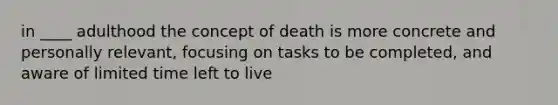 in ____ adulthood the concept of death is more concrete and personally relevant, focusing on tasks to be completed, and aware of limited time left to live