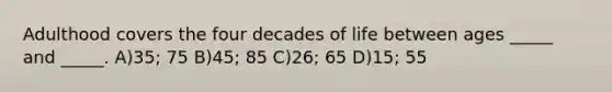 Adulthood covers the four decades of life between ages _____ and _____. A)35; 75 B)45; 85 C)26; 65 D)15; 55