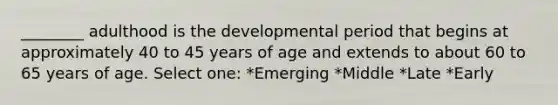 ________ adulthood is the developmental period that begins at approximately 40 to 45 years of age and extends to about 60 to 65 years of age. Select one: *Emerging *Middle *Late *Early