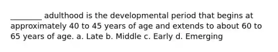 ________ adulthood is the developmental period that begins at approximately 40 to 45 years of age and extends to about 60 to 65 years of age. a. Late b. Middle c. Early d. Emerging