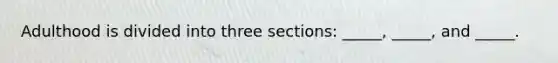 Adulthood is divided into three sections: _____, _____, and _____.