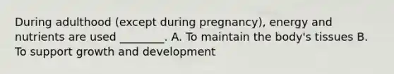 During adulthood (except during pregnancy), energy and nutrients are used ________. A. To maintain the body's tissues B. To support growth and development