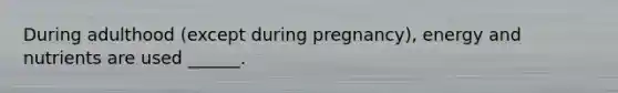 During adulthood (except during pregnancy), energy and nutrients are used ______.