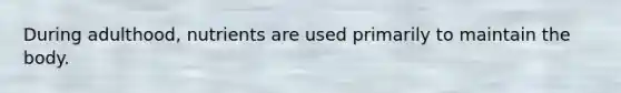 During adulthood, nutrients are used primarily to maintain the body.