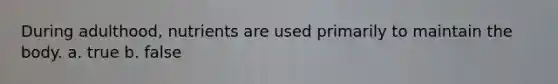During adulthood, nutrients are used primarily to maintain the body. a. true b. false